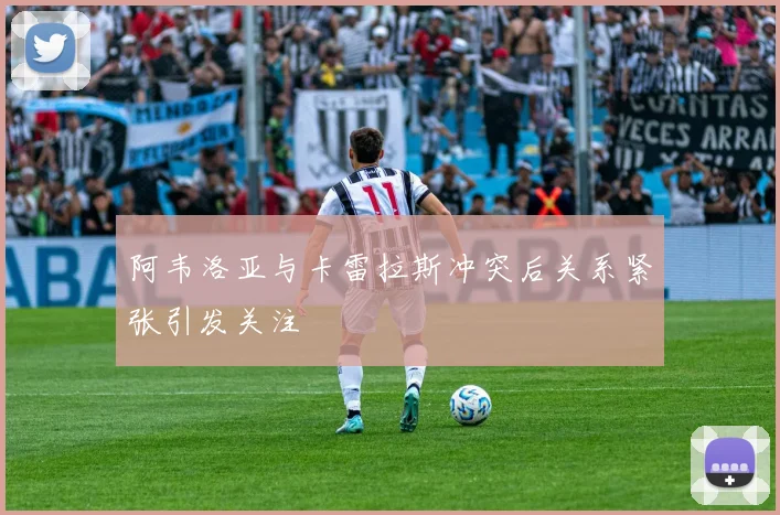 阿韦洛亚与卡雷拉斯冲突后关系紧张引发关注