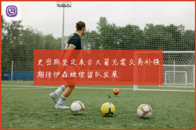 史密斯坚定表示火箭无需交易补强期待伊森继续留队发展