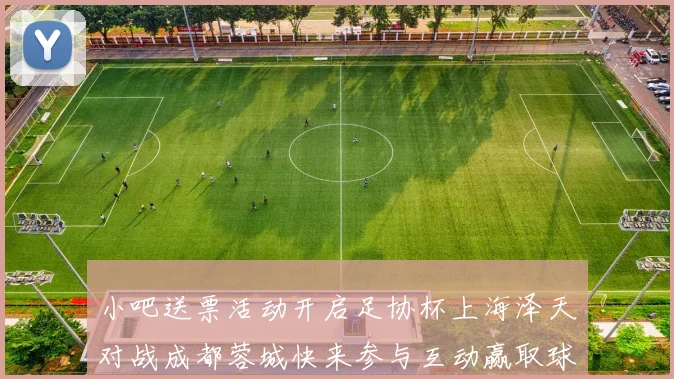 小吧送票活动开启足协杯上海泽天对战成都蓉城快来参与互动赢取球票