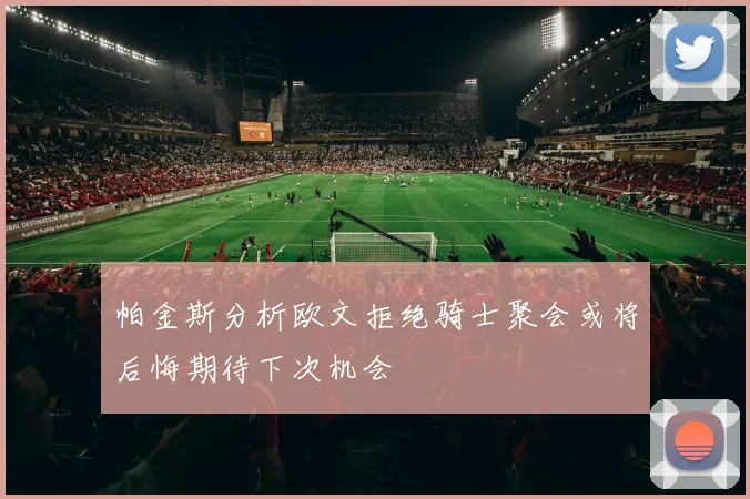 帕金斯分析欧文拒绝骑士聚会或将后悔期待下次机会
