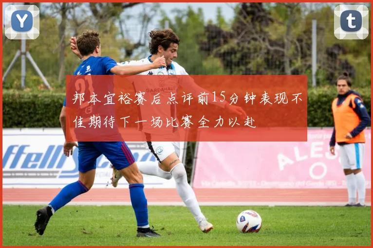 邦本宜裕赛后点评前15分钟表现不佳期待下一场比赛全力以赴