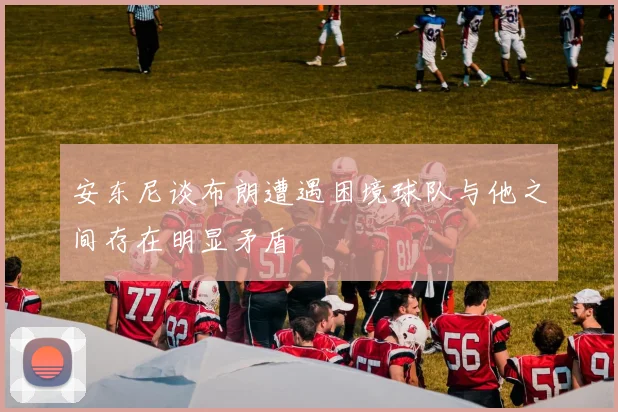 安东尼谈布朗遭遇困境球队与他之间存在明显矛盾