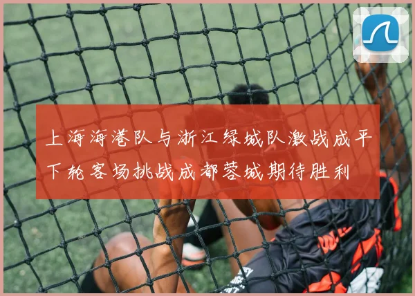 上海海港队与浙江绿城队激战成平下轮客场挑战成都蓉城期待胜利