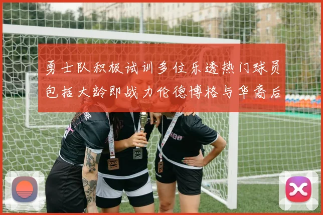 勇士队积极试训多位乐透热门球员包括大龄即战力伦德博格与华裔后卫伯里斯