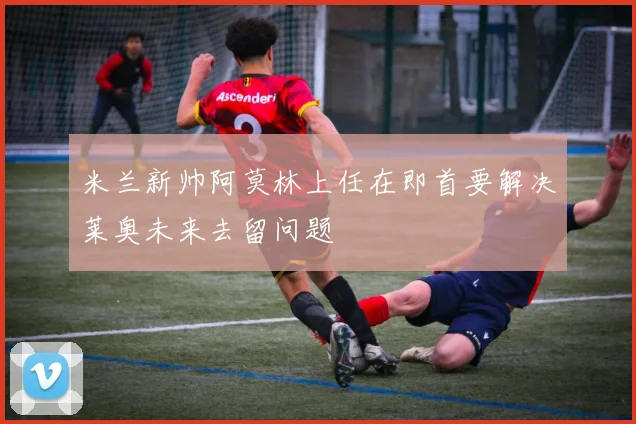 米兰新帅阿莫林上任在即首要解决莱奥未来去留问题
