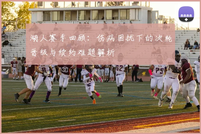湖人赛季回顾：伤病困扰下的次轮晋级与续约难题解析