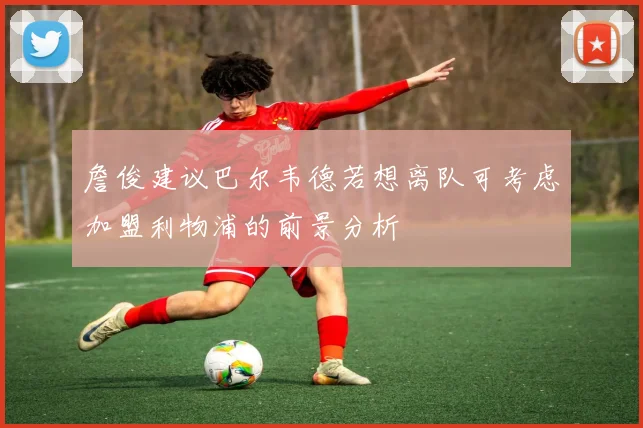 詹俊建议巴尔韦德若想离队可考虑加盟利物浦的前景分析