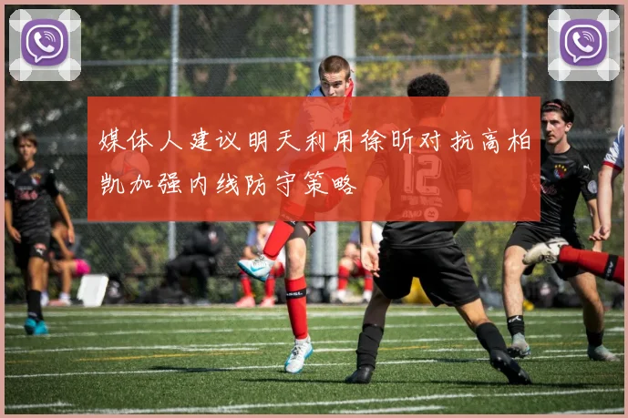媒体人建议明天利用徐昕对抗高柏凯加强内线防守策略
