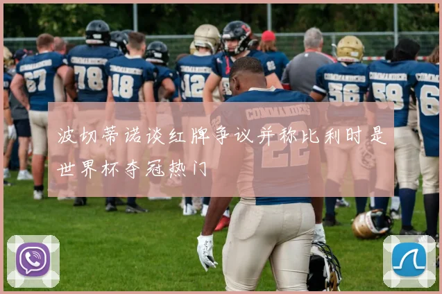 波切蒂诺谈红牌争议并称比利时是世界杯夺冠热门