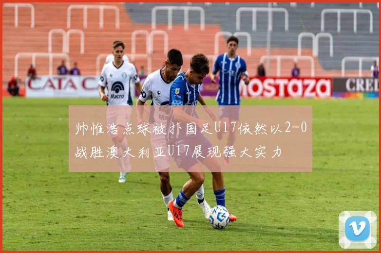 帅惟浩点球被扑国足U17依然以2-0战胜澳大利亚U17展现强大实力