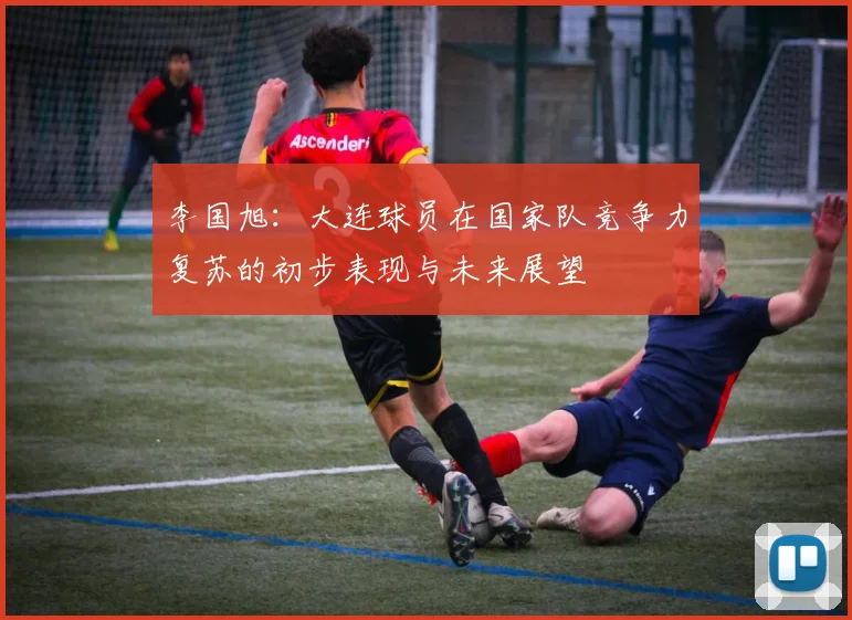 李国旭：大连球员在国家队竞争力复苏的初步表现与未来展望