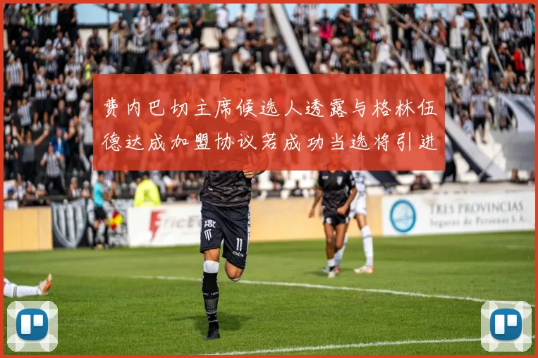 费内巴切主席候选人透露与格林伍德达成加盟协议若成功当选将引进他