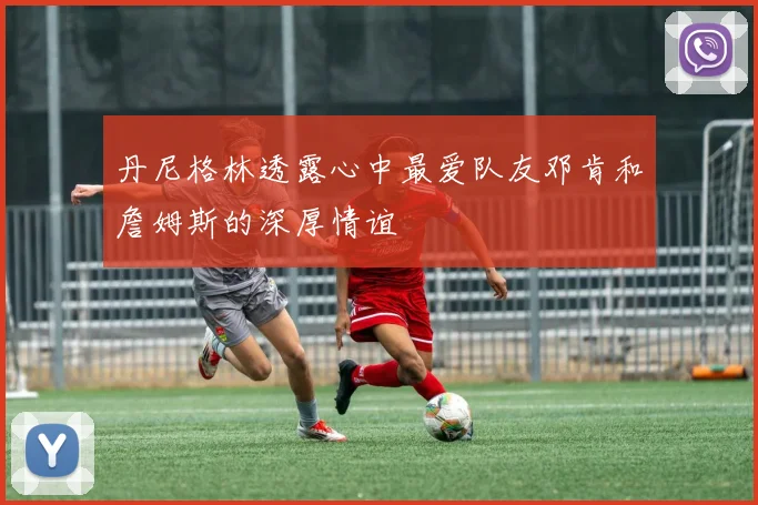 丹尼格林透露心中最爱队友邓肯和詹姆斯的深厚情谊