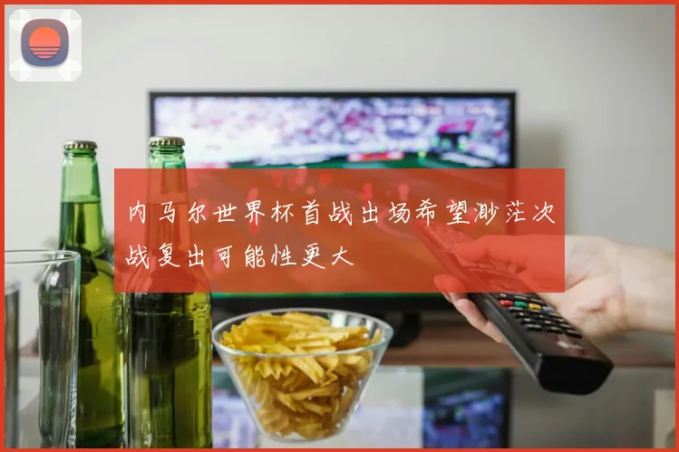 内马尔世界杯首战出场希望渺茫次战复出可能性更大