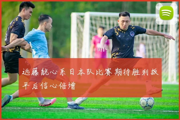 远藤航心系日本队比赛期待胜利扳平后信心倍增