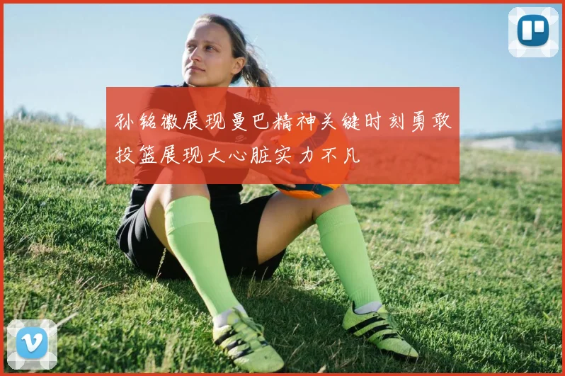 孙铭徽展现曼巴精神关键时刻勇敢投篮展现大心脏实力不凡