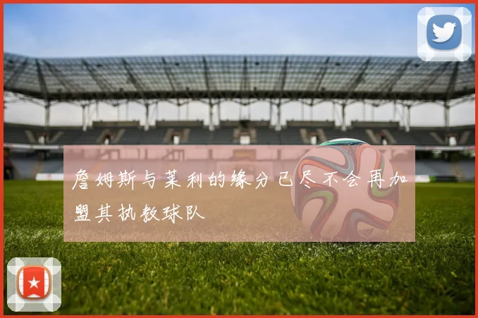 詹姆斯与莱利的缘分已尽不会再加盟其执教球队
