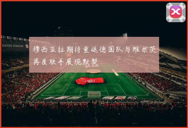 穆西亚拉期待重返德国队与维尔茨再度联手展现默契