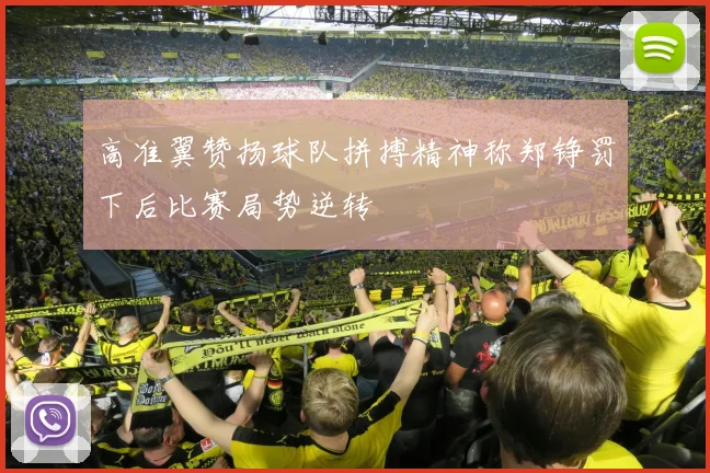 高准翼赞扬球队拼搏精神称郑铮罚下后比赛局势逆转