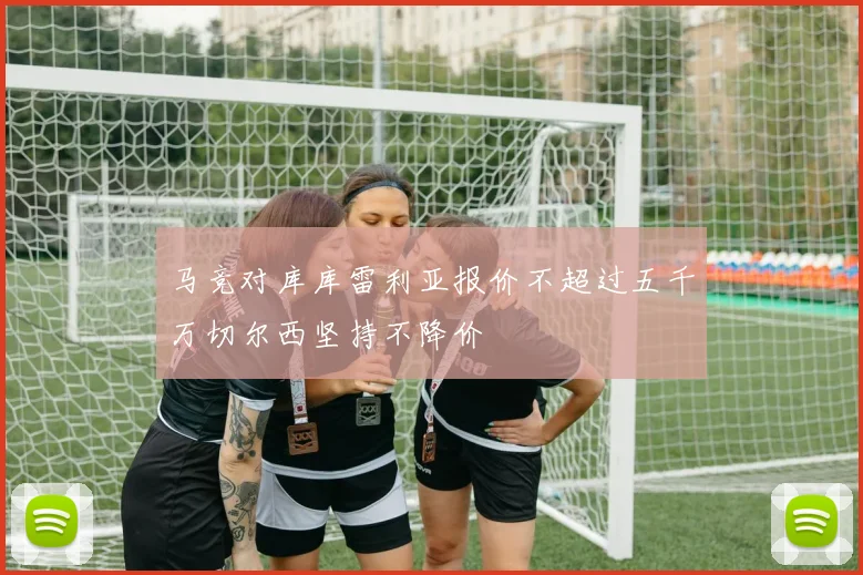 马竞对库库雷利亚报价不超过五千万切尔西坚持不降价