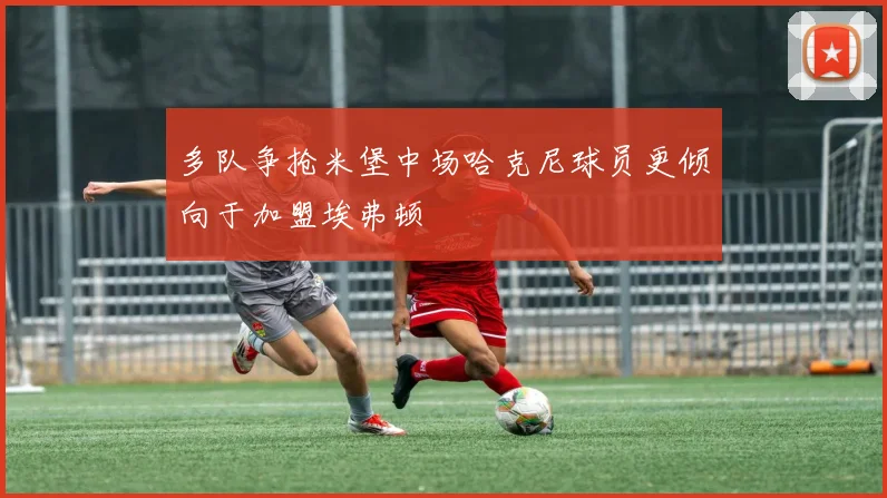 多队争抢米堡中场哈克尼球员更倾向于加盟埃弗顿