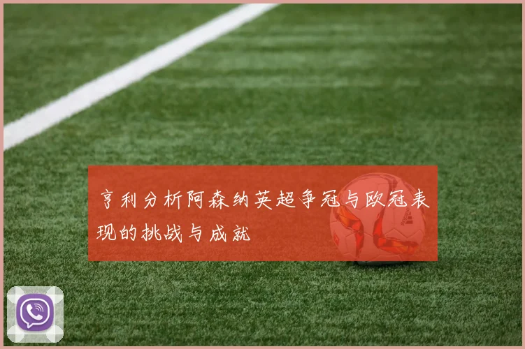 亨利分析阿森纳英超争冠与欧冠表现的挑战与成就