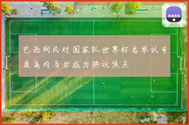 巴西网民对国家队世界杯名单认可度高内马尔成为热议焦点